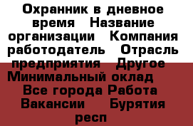 Охранник в дневное время › Название организации ­ Компания-работодатель › Отрасль предприятия ­ Другое › Минимальный оклад ­ 1 - Все города Работа » Вакансии   . Бурятия респ.